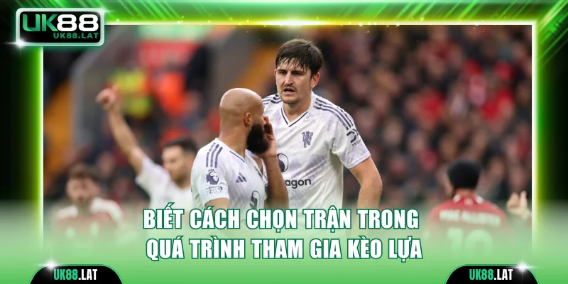 Biết cách chọn trận trong quá trình tham gia kèo lựa